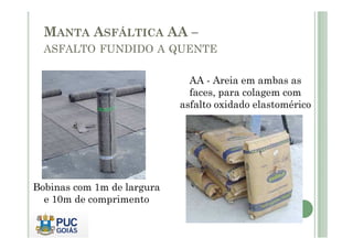 MANTA ASFÁLTICA AA – 
ASFALTO FUNDIDO A QUENTE 
AA - Areia em ambas as 
faces, para colagem com 
asfalto oxidado elastomérico 
Bobinas com 1m de largura 
e 10m de comprimento 
 