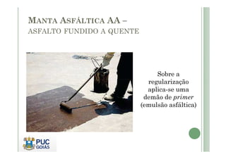 Sobre a 
regularização 
MANTA ASFÁLTICA AA – 
ASFALTO FUNDIDO A QUENTE 
aplica-se uma 
demão de primer 
(emulsão asfáltica) 
 