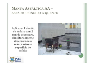 MANTA ASFÁLTICA AA – 
ASFALTO FUNDIDO A QUENTE 
Aplica-se 1 demão 
de asfalto com 2 
mm de espessura, 
simultaneamente 
desenrola-se a 
manta sobre a 
superfície do 
asfalto 
 