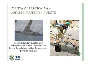 MANTA ASFÁLTICA AA – 
ASFALTO FUNDIDO A QUENTE 
As emendas das mantas, com 
sobreposição de 10cm, recebem um 
banho de asfalto modificado para obter 
perfeita vedação 
 