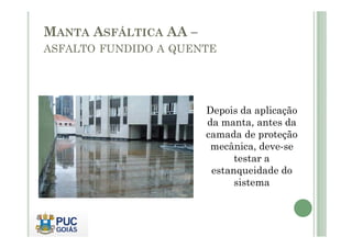 MANTA ASFÁLTICA AA – 
ASFALTO FUNDIDO A QUENTE 
Depois da aplicação 
ddaa mmaannttaa,, aanntteess ddaa 
camada de proteção 
mecânica, deve-se 
testar a 
estanqueidade do 
sistema 
 