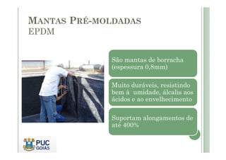 MANTAS PRÉ-MOLDADAS 
EPDM 
São mantas de borracha 
(espessura 0,8mm) 
Muito duráveis, resistindo 
bem à umidade, álcalis aos 
ácidos e ao envelhecimento 
Suportam alongamentos de 
até 400% 
 