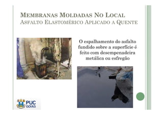 MEMBRANAS MOLDADAS NO LOCAL 
ASFALTO ELASTOMÉRICO APLICADO A QUENTE 
O espalhamento do asfalto 
fundido sobre a superfície é 
feito com desempenadeira 
mmeettáálliiccaa oouu eessffrreeggããoo 
 