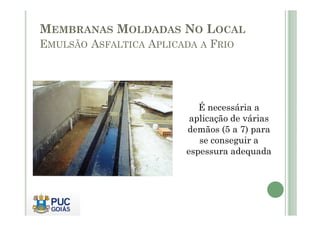 MEMBRANAS MOLDADAS NO LOCAL 
EMULSÃO ASFALTICA APLICADA A FRIO 
É necessária a 
aplicação de várias 
demãos (5 a 7) para 
se conseguir a 
espessura adequada 
 