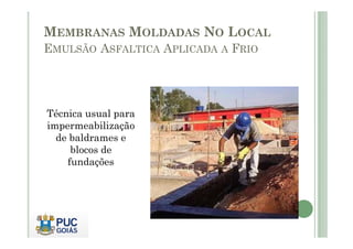 MEMBRANAS MOLDADAS NO LOCAL 
EMULSÃO ASFALTICA APLICADA A FRIO 
Técnica usual para 
impermeabilização 
de baldrames e 
blocos de 
fundações 
 