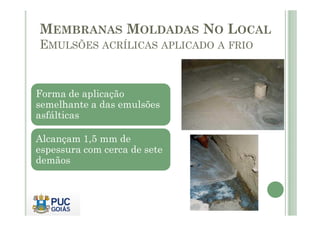 MEMBRANAS MOLDADAS NO LOCAL 
EMULSÕES ACRÍLICAS APLICADO A FRIO 
Forma de aplicação 
semelhante a das emulsões 
aassffáállttiiccaass 
Alcançam 1,5 mm de 
espessura com cerca de sete 
demãos 
 