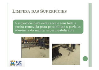 LIMPEZA DAS SUPERFÍCIES 
A superfície deve estar seca e com toda a 
poeira removida para possibilitar a perfeita 
aderência da manta impermeabilizante 
 
