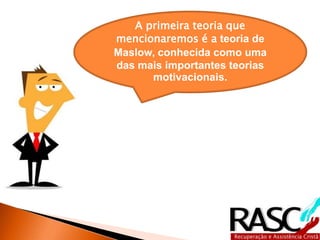 A primeira teoria que
mencionaremos é a teoria de
Maslow, conhecida como uma
das mais importantes teorias
motivacionais.
 