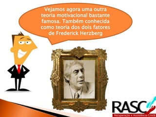 Vejamos agora uma outra
teoria motivacional bastante
famosa. Também conhecida
como teoria dos dois fatores
de Frederick Herzberg
 