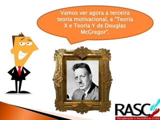 Vamos ver agora a terceira
teoria motivacional, a “Teoria
X e Teoria Y de Douglas
McGregor”.
 