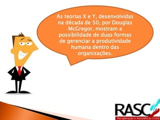 As teorias X e Y, desenvolvidas
na década de 50, por Douglas
McGregor, mostram a
possibilidade de duas formas
de gerenciar a produtividade
humana dentro das
organizações.
 