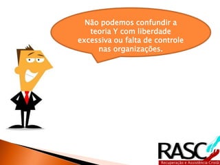 Não podemos confundir a
teoria Y com liberdade
excessiva ou falta de controle
nas organizações.
 