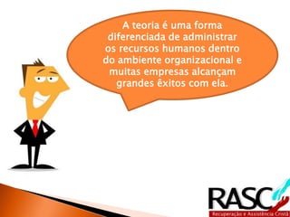 A teoria é uma forma
diferenciada de administrar
os recursos humanos dentro
do ambiente organizacional e
muitas empresas alcançam
grandes êxitos com ela.
 