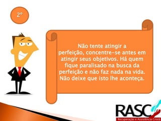 2º
Não tente atingir a perfeição,
concentre-se antes em atingir
seus objetivos. Há quem fique
paralisado na busca da perfeição
e não faz nada na vida. Não
deixe que isto lhe aconteça.
 