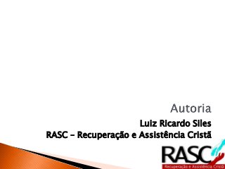 Luiz Ricardo Siles
RASC – Recuperação e Assistência Cristã
 