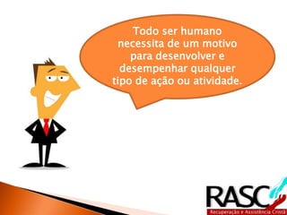 Todo ser humano
necessita de um motivo
para desenvolver e
desempenhar qualquer
tipo de ação ou atividade.
 
