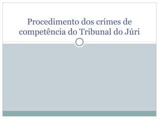 Procedimento dos crimes de
competência do Tribunal do Júri
 