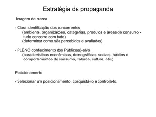 Imagem de marca - Clara identificação dos concorrentes  (ambiente, organizações, categorias, produtos e àreas de consumo -  tudo concorre com tudo)‏ (determinar como são percebidos e avaliados)‏ PLENO conhecimento dos Público(s)-alvo (características econômicas, demográficas, sociais, hábitos e  comportamentos de consumo, valores, cultura, etc.)‏ Posicionamento - Selecionar um posicionamento, conquistá-lo e controlá-lo.   Estratégia de propaganda 