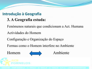Introdução à Geografia3. A Geografia estuda:Fenómenos naturais que condicionam a Act. HumanaActividades do HomemConfiguração e Organização do EspaçoFormas como o Homem interfere no AmbienteHomemAmbiente