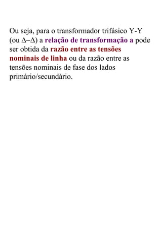 Ou seja, para o transformador trifásico Y-Y
(ou ∆−∆) a relação de transformação a pode
ser obtida da razão entre as tensões
nominais de linha ou da razão entre as
tensões nominais de fase dos lados
primário/secundário.
 