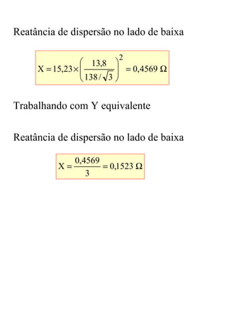 Reatância de dispersão no lado de baixa

                          2
                  13,8 
     X = 15,23 ×          
                  138 / 3  = 0,4569 Ω
                          


Trabalhando com Y equivalente

Reatância de dispersão no lado de baixa

             0,4569
          X=        = 0,1523 Ω
                3
 