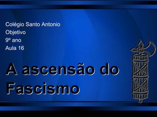 A ascensão do
Fascismo
Colégio Santo Antonio
Objetivo
9º ano
Aula 16
 