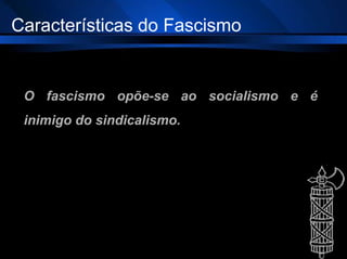 O fascismo opõe-se ao socialismo e é
inimigo do sindicalismo.
Características do Fascismo
 
