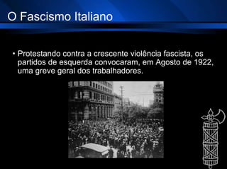 O Fascismo Italiano
• Protestando contra a crescente violência fascista, os
partidos de esquerda convocaram, em Agosto de 1922,
uma greve geral dos trabalhadores.
 