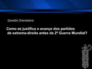 Como se justifica o avanço dos partidos
de extrema-direita antes da 2ª Guerra Mundial?
Questão Orientadora:
 