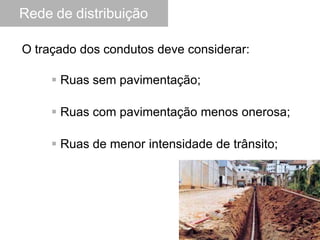 O traçado dos condutos deve considerar:
 Ruas sem pavimentação;
 Ruas com pavimentação menos onerosa;
 Ruas de menor intensidade de trânsito;
Rede de distribuição
 
