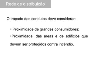 O traçado dos condutos deve considerar:
 Proximidade de grandes consumidores;
Proximidade das áreas e de edifícios que
devem ser protegidos contra incêndio.
Rede de distribuição
 