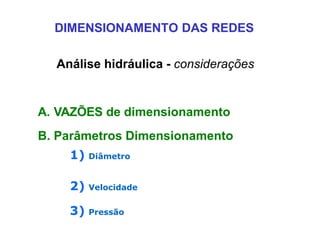 DIMENSIONAMENTO DAS REDES
Análise hidráulica - considerações
A. VAZÕES de dimensionamento
B. Parâmetros Dimensionamento
1) Diâmetro
2) Velocidade
3) Pressão
 