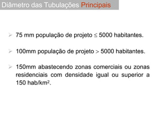  75 mm população de projeto  5000 habitantes.
 100mm população de projeto  5000 habitantes.
 150mm abastecendo zonas comerciais ou zonas
residenciais com densidade igual ou superior a
150 hab/km2.
Diâmetro das Tubulações Principais
 