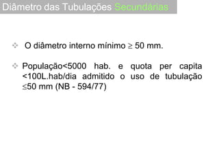  O diâmetro interno mínimo  50 mm.
 População<5000 hab. e
<100L.hab/dia admitido o
50 mm (NB - 594/77)
quota per capita
uso de tubulação
Diâmetro das Tubulações Secundárias
 