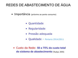 • Importância (próximo ao ponto consumo)
• Quantidade
• Regularidade
• Pressão adequada
• Qualidade – Portaria 2914/2011
• Custo da Rede: 50 a 75% do custo total
do sistema de abastecimento (Tsutiya, 2005)
REDES DE ABASTECIMENTO DE ÁGUA
 