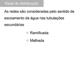 Rede de distribuição
As redes são consideradas pelo sentido de
escoamento da água nas tubulações
secundárias
 Ramificada
 Malhada
 