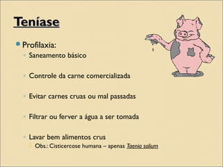 TeníaseTeníase
Profilaxia:
◦ Saneamento básico
◦ Controle da carne comercializada
◦ Evitar carnes cruas ou mal passadas
◦ Filtrar ou ferver a água a ser tomada
◦ Lavar bem alimentos crus
 Obs.: Cisticercose humana – apenas Taenia solium
 