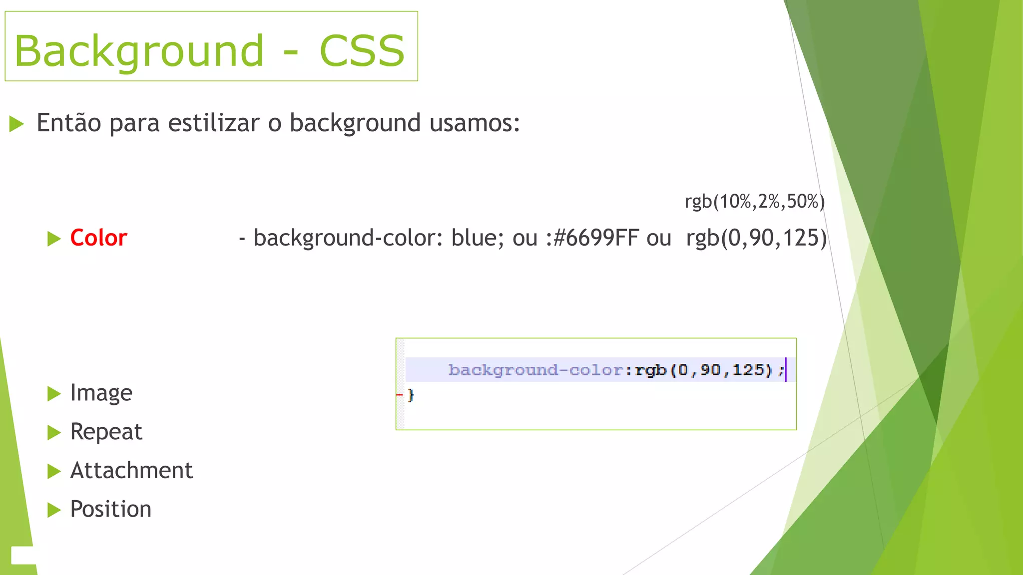 Background - CSS
 Então para estilizar o background usamos:
rgb(10%,2%,50%)
 Color - background-color: blue; ou :#6699FF ou rgb(0,90,125)
 Image
 Repeat
 Attachment
 Position
 