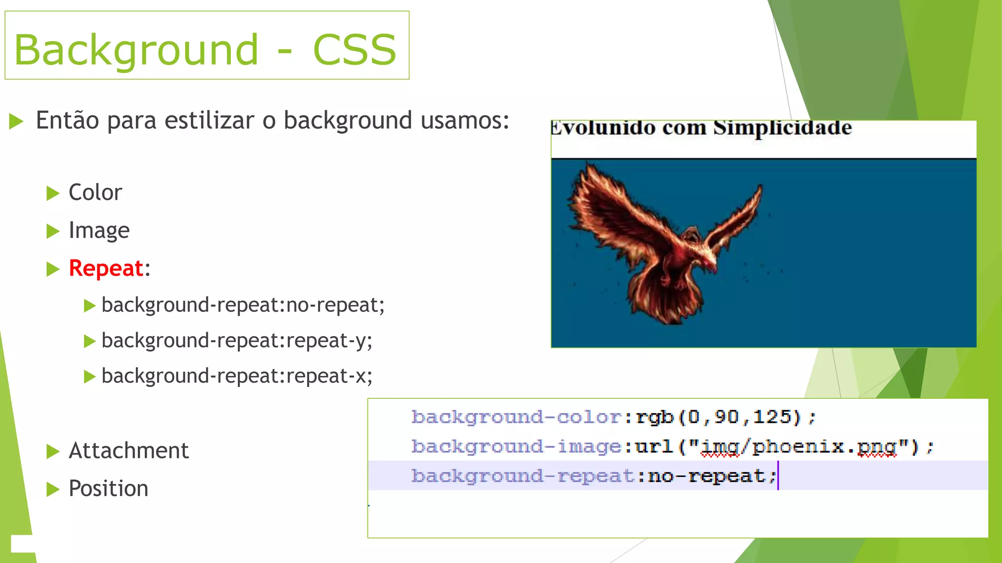 Background - CSS
 Então para estilizar o background usamos:
 Color
 Image
 Repeat:
 background-repeat:no-repeat;
 background-repeat:repeat-y;
 background-repeat:repeat-x;
 Attachment
 Position
 