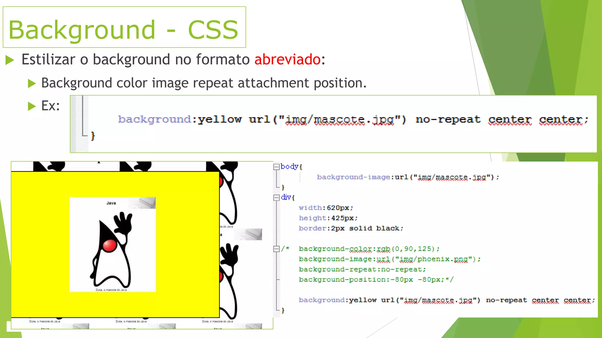 Background - CSS
 Estilizar o background no formato abreviado:
 Background color image repeat attachment position.
 Ex:
 