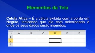 Célula Ativa – É a célula exibida com a borda em
Negrito, indicando que ela está selecionada e
onde os seus dados serão inseridos.
 