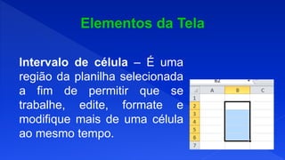Intervalo de célula – É uma
região da planilha selecionada
a fim de permitir que se
trabalhe, edite, formate e
modifique mais de uma célula
ao mesmo tempo.
 