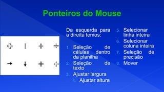 Da esquerda para
a direita temos:
1. Seleção de
células dentro
da planilha
2. Seleção de
texto
3. Ajustar largura
4. Ajustar altura
5. Selecionar
linha inteira
6. Selecionar
coluna inteira
7. Seleção de
precisão
8. Mover
 