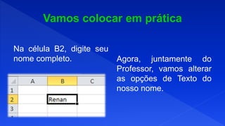 Na célula B2, digite seu
nome completo. Agora, juntamente do
Professor, vamos alterar
as opções de Texto do
nosso nome.
 