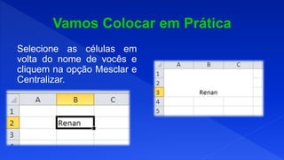 Selecione as células em
volta do nome de vocês e
cliquem na opção Mesclar e
Centralizar.
 