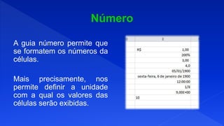 A guia número permite que
se formatem os números da
células.
Mais precisamente, nos
permite definir a unidade
com a qual os valores das
células serão exibidas.
 