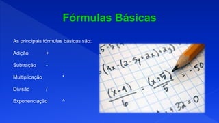 As principais fórmulas básicas são:
Adição +
Subtração -
Multiplicação *
Divisão /
Exponenciação ^
 