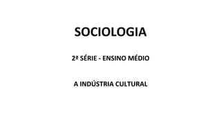 SOCIOLOGIA
2ª SÉRIE - ENSINO MÉDIO
A INDÚSTRIA CULTURAL
 
