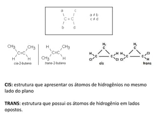 CIS: estrutura que apresentar os átomos de hidrogênios no mesmo
lado do plano
TRANS: estrutura que possui os átomos de hidrogênio em lados
opostos.
 