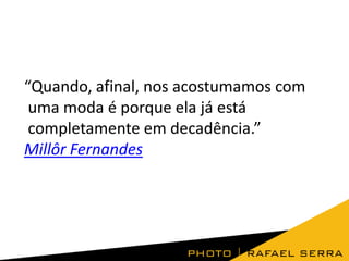 “Quando, afinal, nos acostumamos com
uma moda é porque ela já está
completamente em decadência.”
Millôr Fernandes

 